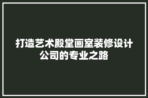 打造艺术殿堂画室装修设计公司的专业之路