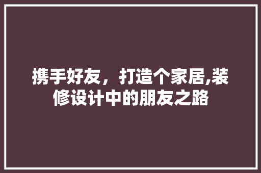 携手好友，打造个家居,装修设计中的朋友之路