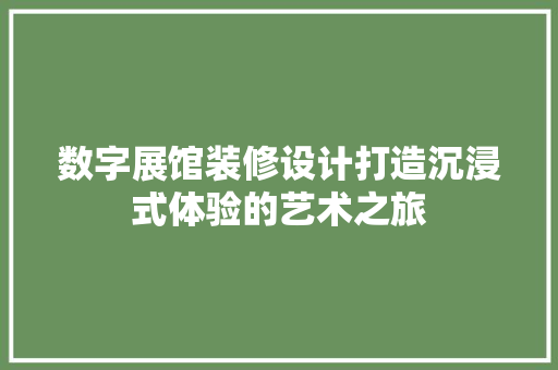 数字展馆装修设计打造沉浸式体验的艺术之旅