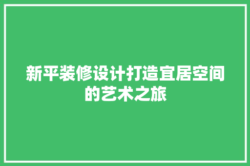 新平装修设计打造宜居空间的艺术之旅