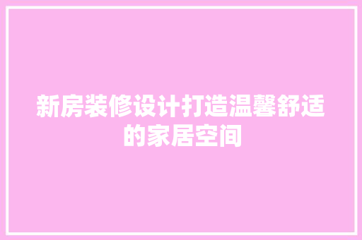 新房装修设计打造温馨舒适的家居空间