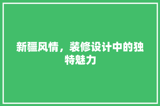 新疆风情，装修设计中的独特魅力