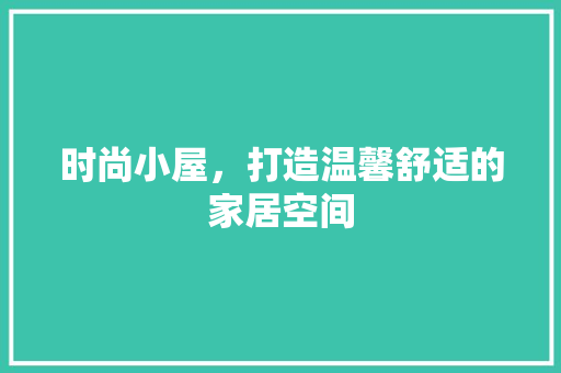时尚小屋，打造温馨舒适的家居空间