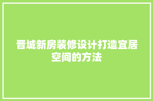 晋城新房装修设计打造宜居空间的方法