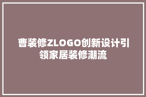 曹装修ZLOGO创新设计引领家居装修潮流