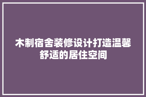 木制宿舍装修设计打造温馨舒适的居住空间