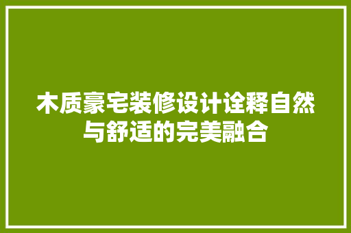 木质豪宅装修设计诠释自然与舒适的完美融合