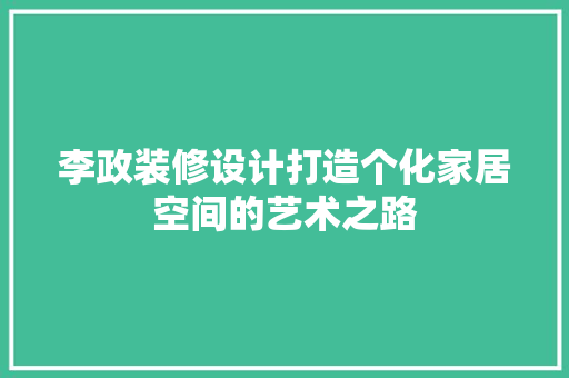 李政装修设计打造个化家居空间的艺术之路