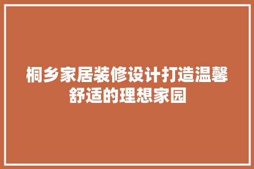 桐乡家居装修设计打造温馨舒适的理想家园