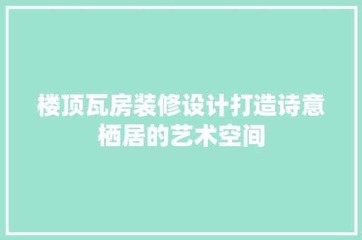 楼顶瓦房装修设计打造诗意栖居的艺术空间