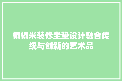 榻榻米装修坐垫设计融合传统与创新的艺术品