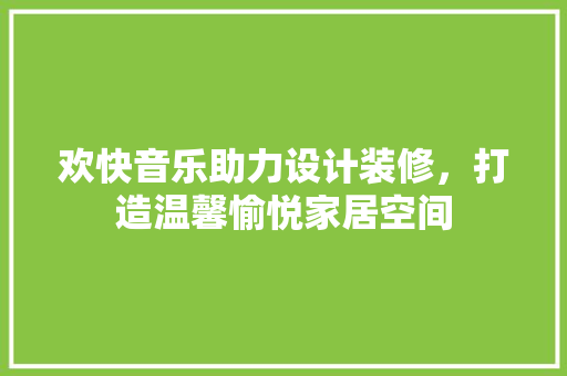 欢快音乐助力设计装修，打造温馨愉悦家居空间