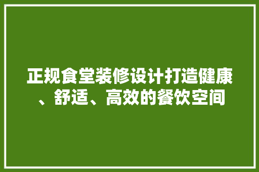 正规食堂装修设计打造健康、舒适、高效的餐饮空间