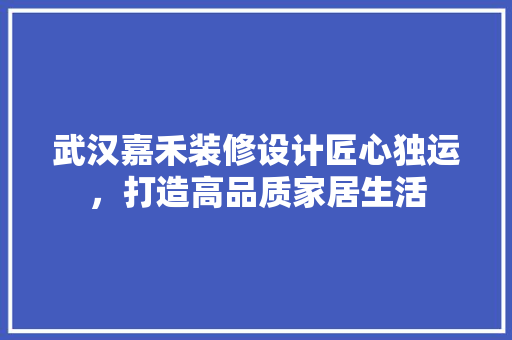 武汉嘉禾装修设计匠心独运，打造高品质家居生活