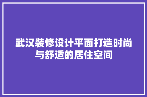 武汉装修设计平面打造时尚与舒适的居住空间