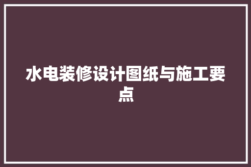 水电装修设计图纸与施工要点