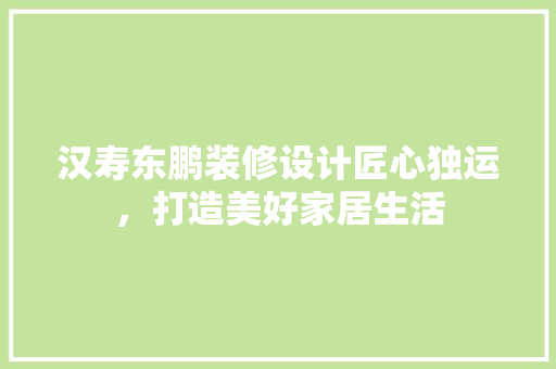 汉寿东鹏装修设计匠心独运，打造美好家居生活 公共建筑设计
