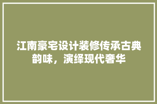 江南豪宅设计装修传承古典韵味，演绎现代奢华