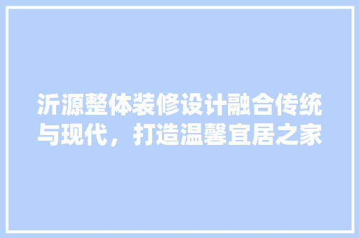 沂源整体装修设计融合传统与现代，打造温馨宜居之家