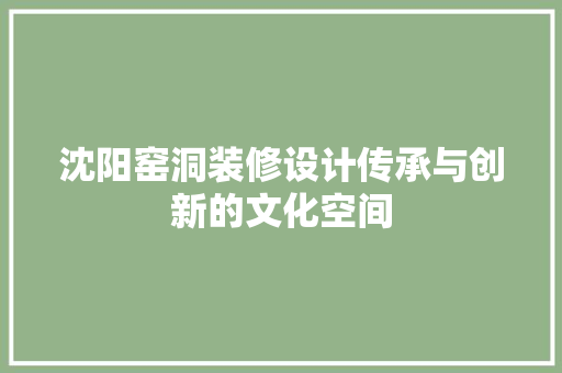 沈阳窑洞装修设计传承与创新的文化空间
