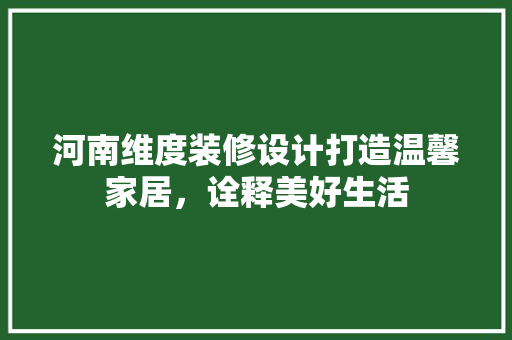 河南维度装修设计打造温馨家居，诠释美好生活