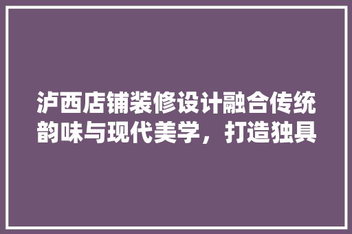 泸西店铺装修设计融合传统韵味与现代美学，打造独具特色的商业空间