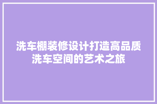 洗车棚装修设计打造高品质洗车空间的艺术之旅