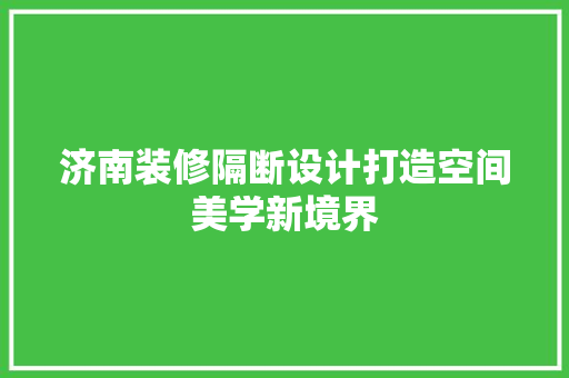 济南装修隔断设计打造空间美学新境界