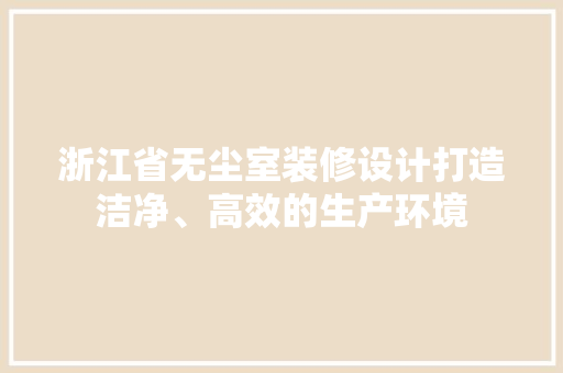 浙江省无尘室装修设计打造洁净、高效的生产环境