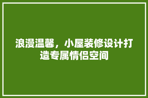 浪漫温馨，小屋装修设计打造专属情侣空间