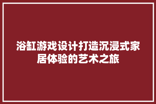 浴缸游戏设计打造沉浸式家居体验的艺术之旅