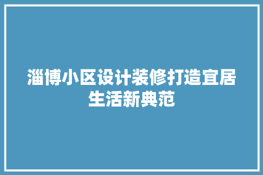 淄博小区设计装修打造宜居生活新典范