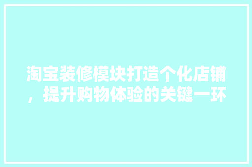 淘宝装修模块打造个化店铺，提升购物体验的关键一环