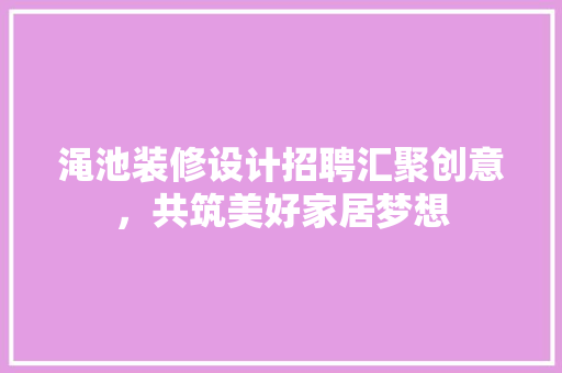 渑池装修设计招聘汇聚创意，共筑美好家居梦想