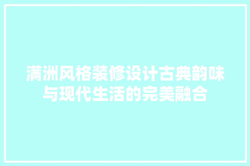 满洲风格装修设计古典韵味与现代生活的完美融合