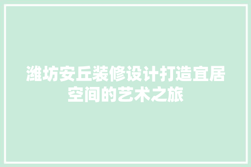 潍坊安丘装修设计打造宜居空间的艺术之旅
