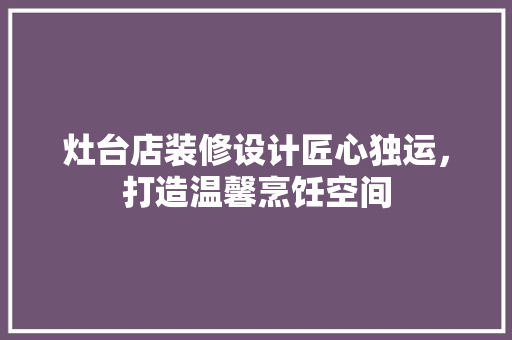 灶台店装修设计匠心独运，打造温馨烹饪空间