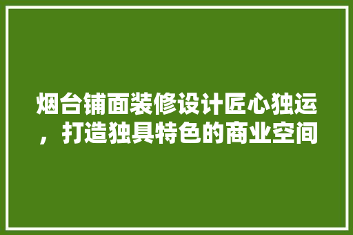 烟台铺面装修设计匠心独运，打造独具特色的商业空间