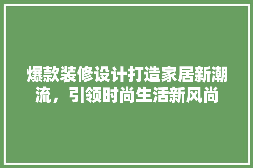 爆款装修设计打造家居新潮流，引领时尚生活新风尚