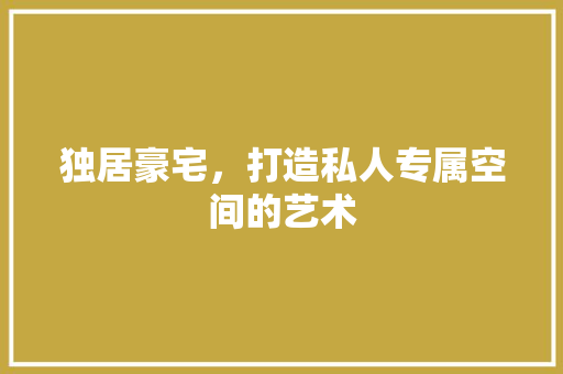 独居豪宅，打造私人专属空间的艺术