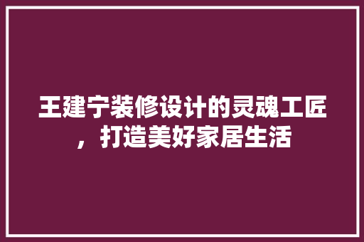 王建宁装修设计的灵魂工匠，打造美好家居生活