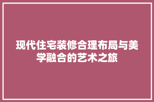 现代住宅装修合理布局与美学融合的艺术之旅