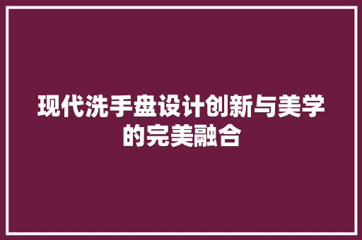 现代洗手盘设计创新与美学的完美融合