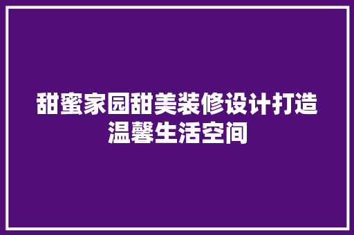 甜蜜家园甜美装修设计打造温馨生活空间 住宅建筑设计