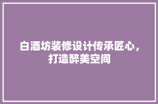白酒坊装修设计传承匠心，打造醉美空间