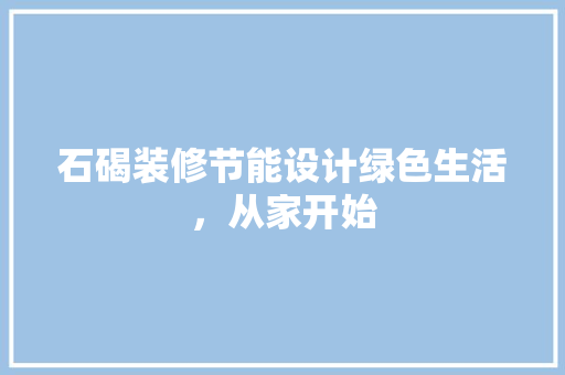 石碣装修节能设计绿色生活，从家开始