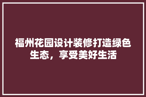 福州花园设计装修打造绿色生态，享受美好生活