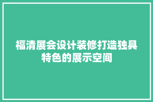福清展会设计装修打造独具特色的展示空间