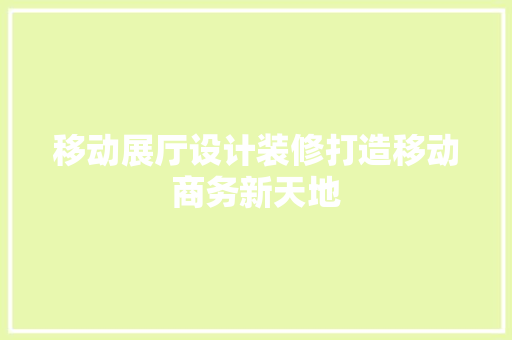 移动展厅设计装修打造移动商务新天地