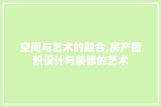 空间与艺术的融合,房产面积设计与装修的艺术